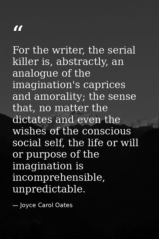 For the writer, the serial killer is, abstractly, an analogue of the imagination's caprices and amorality; the sense tha — Joyce Carol Oates