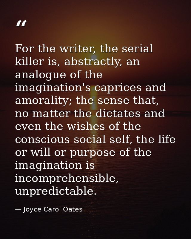 For the writer, the serial killer is, abstractly, an analogue of the imagination's caprices and amorality; the sense tha — Joyce Carol Oates