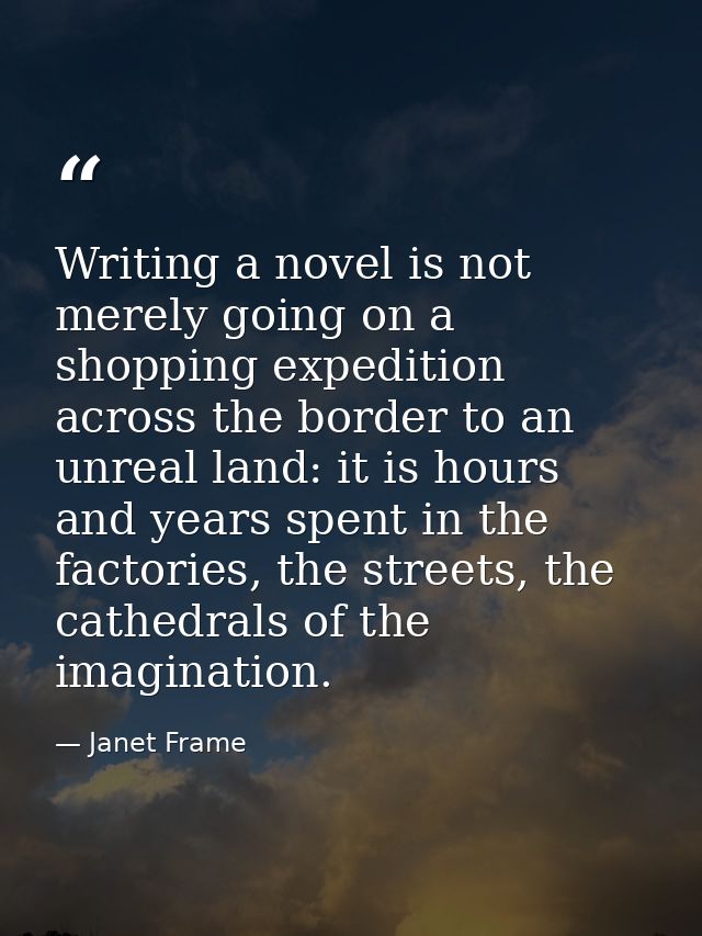 Writing a novel is not merely going on a shopping expedition across the border to an unreal land: it is hours and years  — Janet Frame