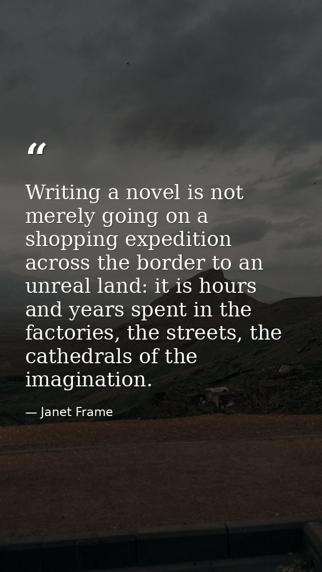 Writing a novel is not merely going on a shopping expedition across the border to an unreal land: it is hours and years  — Janet Frame