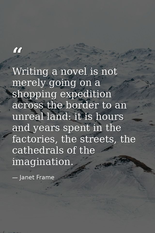 Writing a novel is not merely going on a shopping expedition across the border to an unreal land: it is hours and years  — Janet Frame