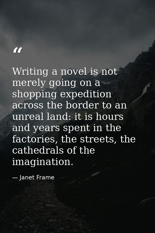 Writing a novel is not merely going on a shopping expedition across the border to an unreal land: it is hours and years  — Janet Frame