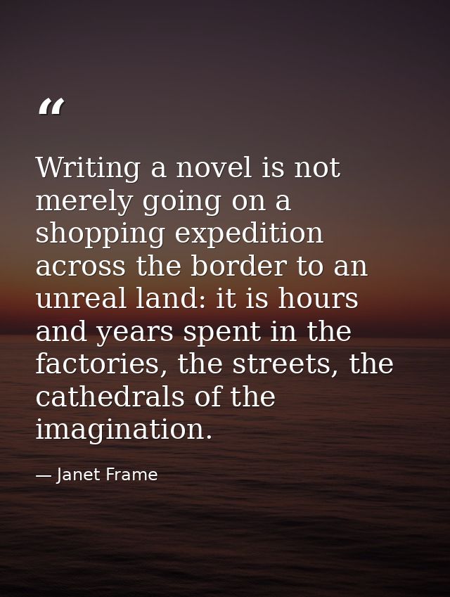 Writing a novel is not merely going on a shopping expedition across the border to an unreal land: it is hours and years  — Janet Frame