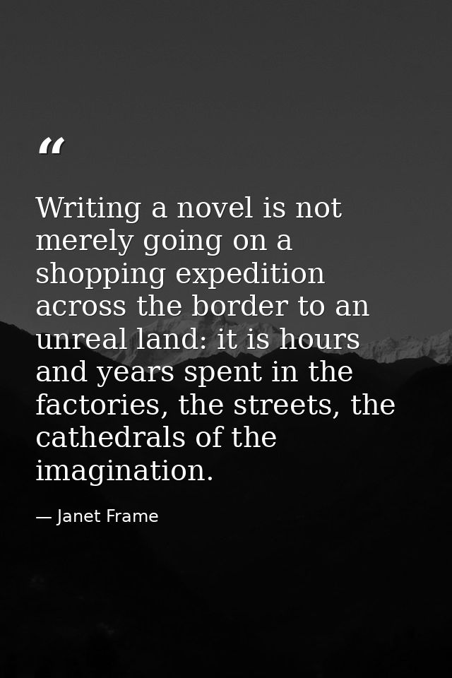 Writing a novel is not merely going on a shopping expedition across the border to an unreal land: it is hours and years  — Janet Frame