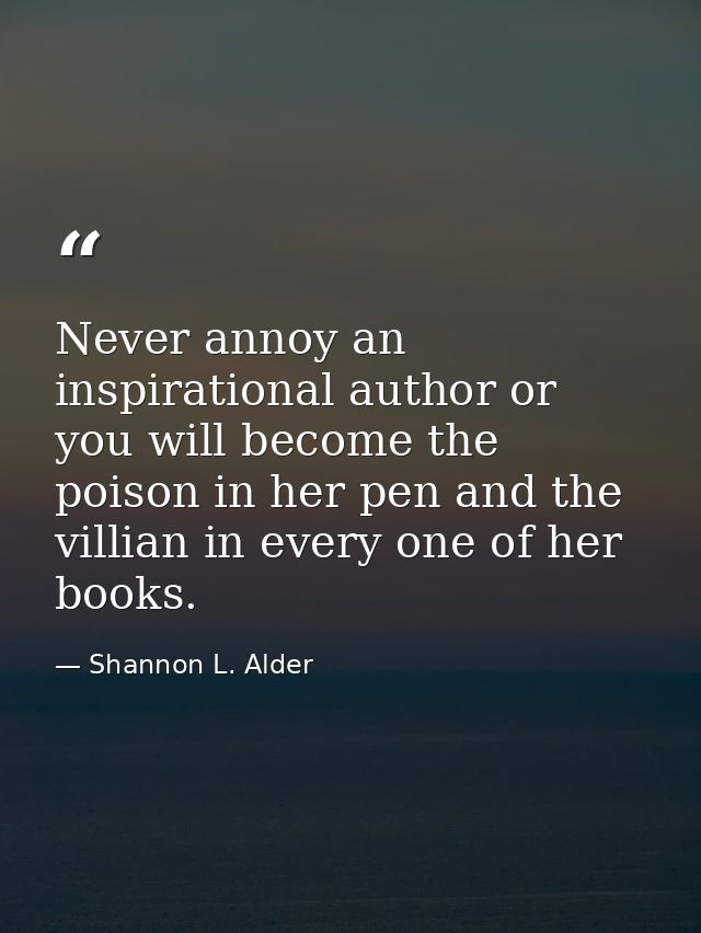 Never annoy an inspirational author or you will become the poison in her pen and the villian in every one of her books. — Shannon L. Alder