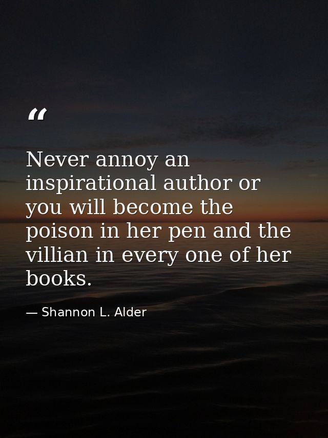 Never annoy an inspirational author or you will become the poison in her pen and the villian in every one of her books. — Shannon L. Alder