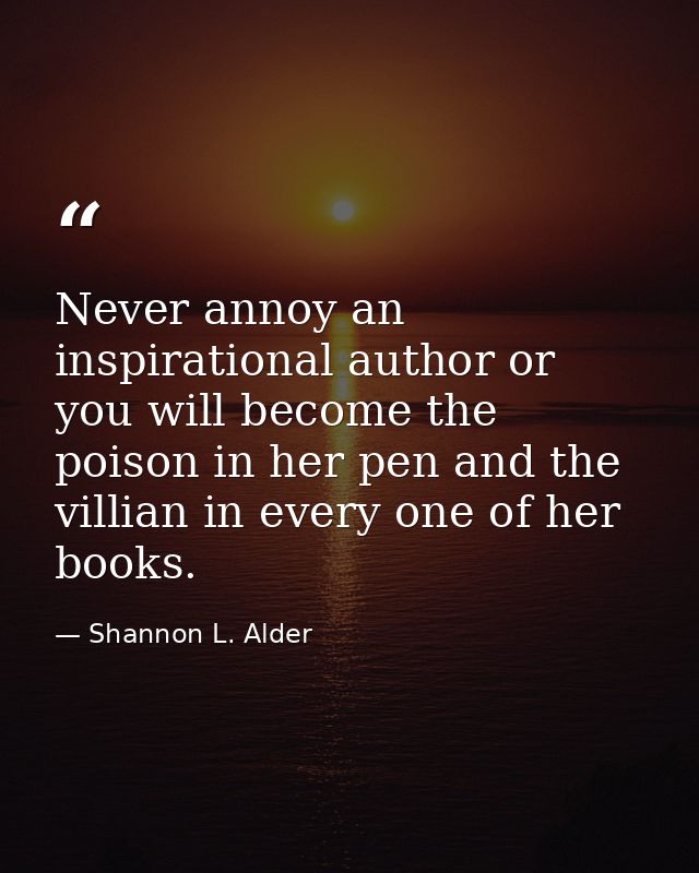 Never annoy an inspirational author or you will become the poison in her pen and the villian in every one of her books. — Shannon L. Alder