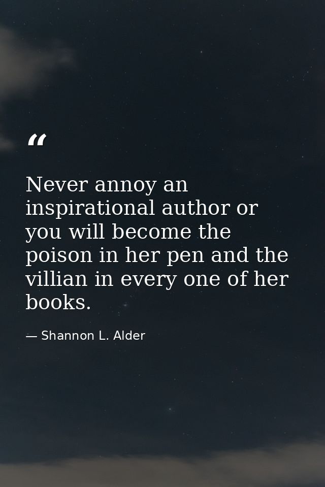 Never annoy an inspirational author or you will become the poison in her pen and the villian in every one of her books. — Shannon L. Alder