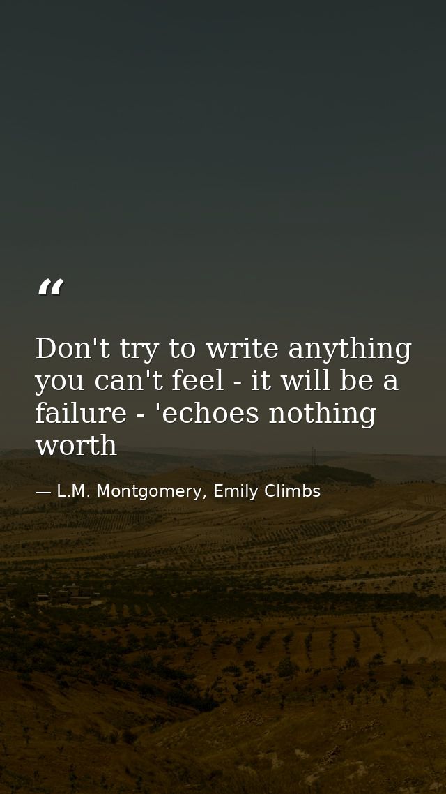 Don't try to write anything you can't feel - it will be a failure - 'echoes nothing worth — L.M. Montgomery, Emily Climbs