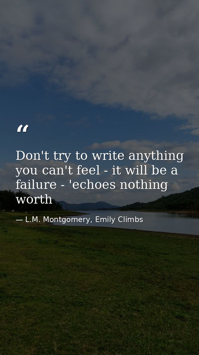 Don't try to write anything you can't feel - it will be a failure - 'echoes nothing worth — L.M. Montgomery, Emily Climbs