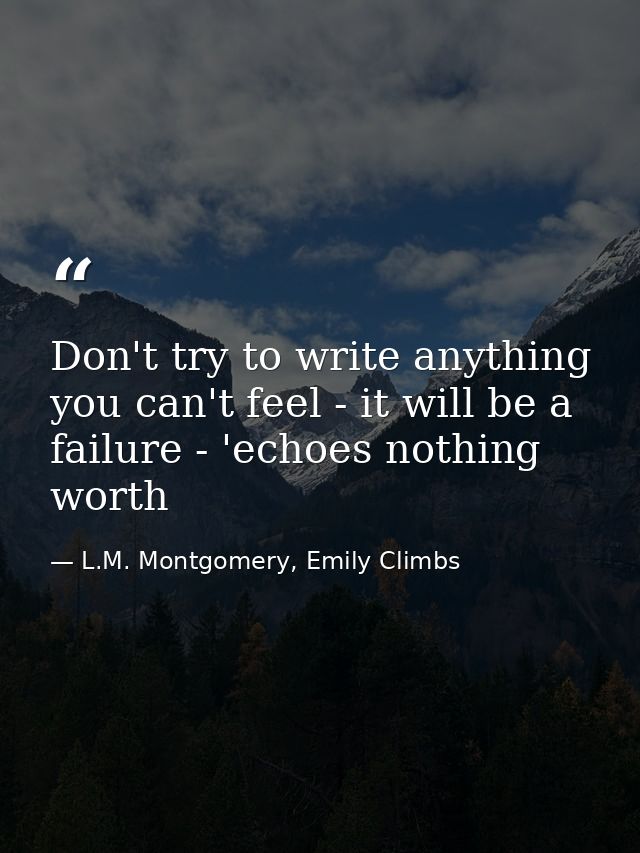 Don't try to write anything you can't feel - it will be a failure - 'echoes nothing worth — L.M. Montgomery, Emily Climbs
