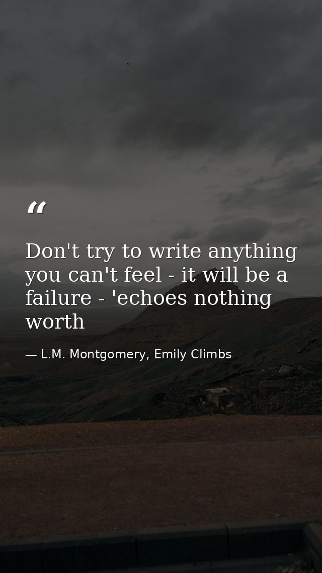 Don't try to write anything you can't feel - it will be a failure - 'echoes nothing worth — L.M. Montgomery, Emily Climbs