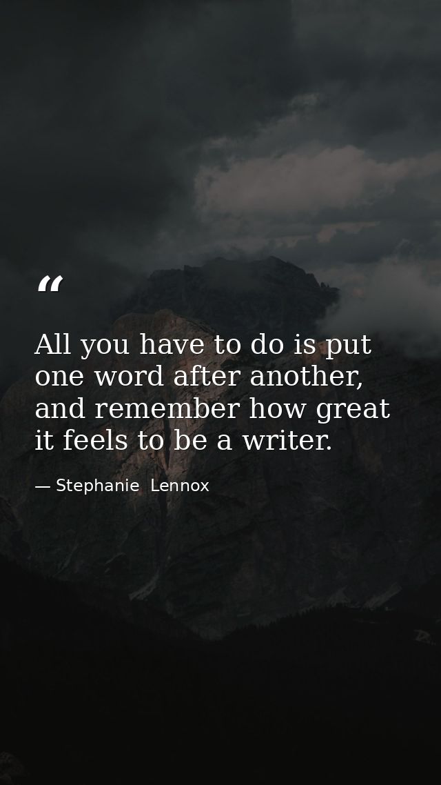All you have to do is put one word after another, and remember how great it feels to be a writer. — Stephanie  Lennox