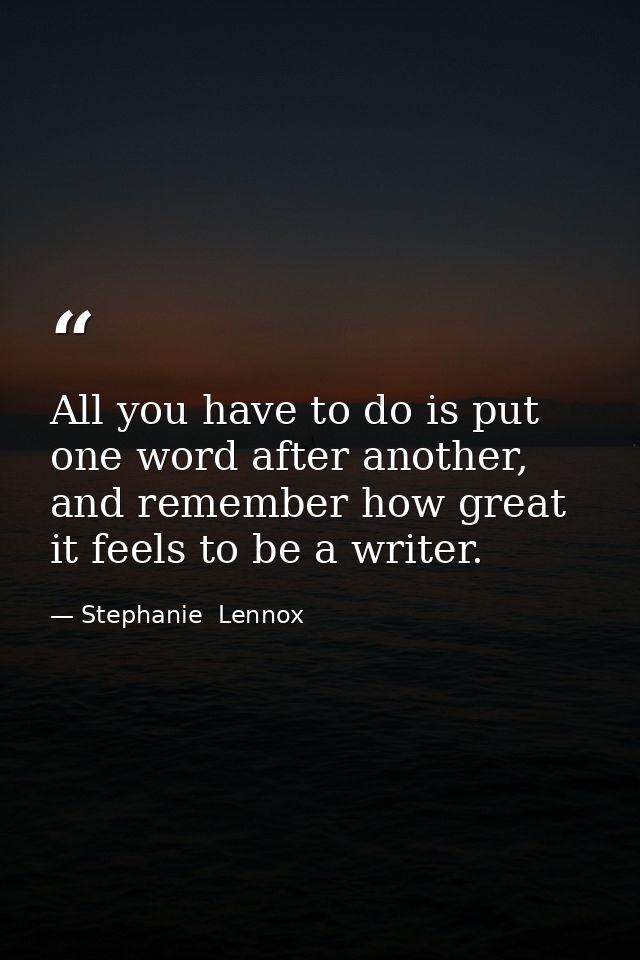 All you have to do is put one word after another, and remember how great it feels to be a writer. — Stephanie  Lennox