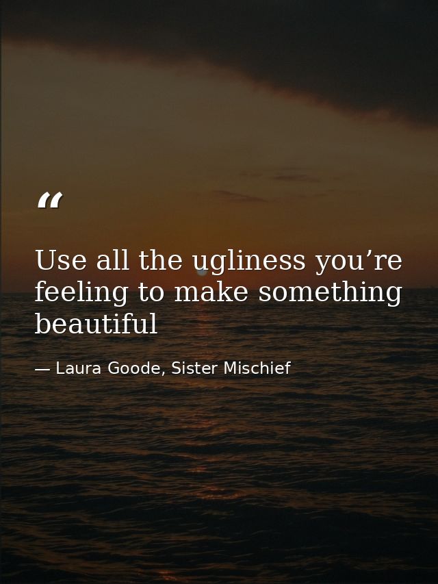 Use all the ugliness you’re feeling to make something beautiful — Laura Goode, Sister Mischief