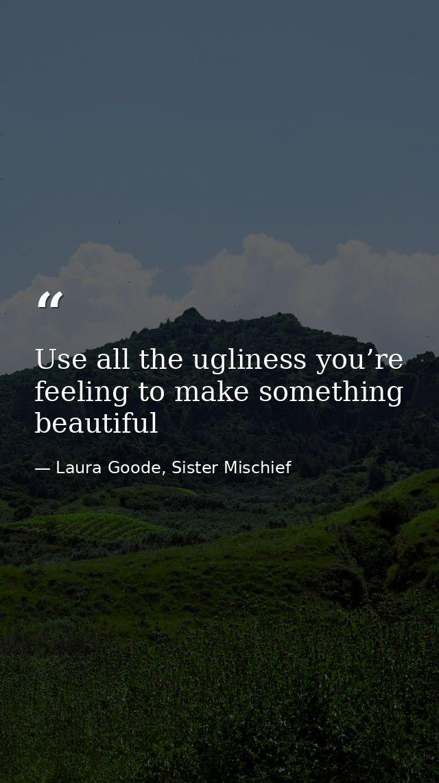 Use all the ugliness you’re feeling to make something beautiful — Laura Goode, Sister Mischief