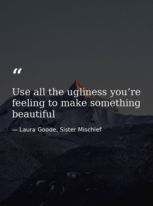 Use all the ugliness you’re feeling to make something beautiful — Laura Goode, Sister Mischief