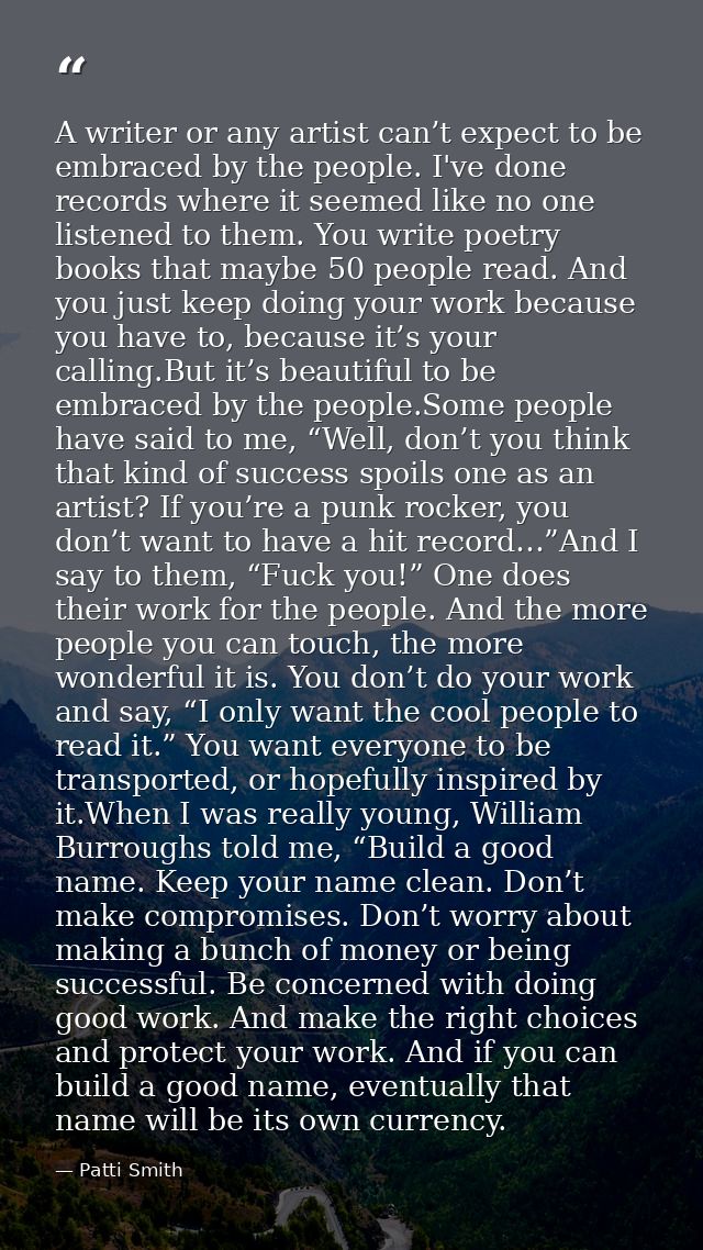 A writer or any artist can’t expect to be embraced by the people. I've done records where it seemed like no one listened — Patti Smith