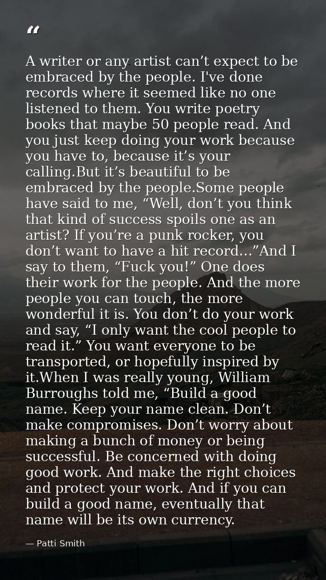 A writer or any artist can’t expect to be embraced by the people. I've done records where it seemed like no one listened — Patti Smith