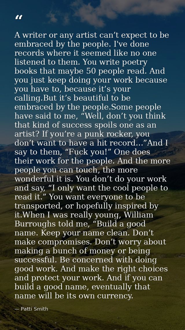 A writer or any artist can’t expect to be embraced by the people. I've done records where it seemed like no one listened — Patti Smith