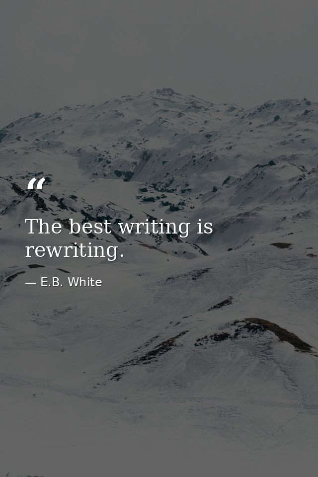 The best writing is rewriting. — E.B. White
