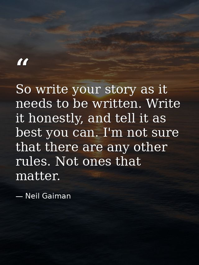 So write your story as it needs to be written. Write it honestly, and tell it as best you can. I'm not sure that there a — Neil Gaiman
