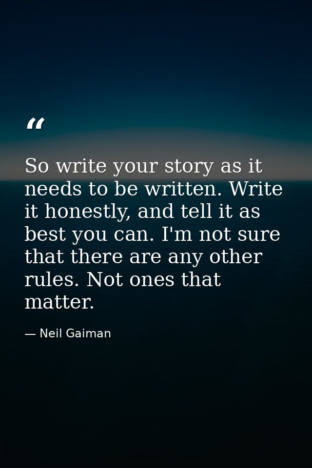 So write your story as it needs to be written. Write it honestly, and tell it as best you can. I'm not sure that there a — Neil Gaiman