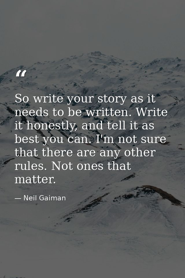 So write your story as it needs to be written. Write it honestly, and tell it as best you can. I'm not sure that there a — Neil Gaiman