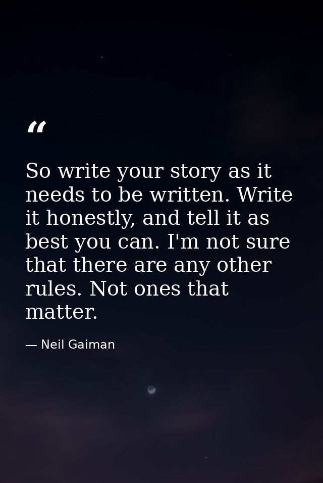 So write your story as it needs to be written. Write it honestly, and tell it as best you can. I'm not sure that there a — Neil Gaiman