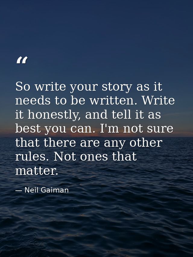 So write your story as it needs to be written. Write it honestly, and tell it as best you can. I'm not sure that there a — Neil Gaiman