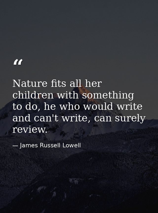 Nature fits all her children with something to do, he who would write and can't write, can surely review. — James Russell Lowell