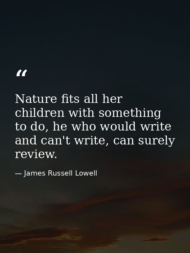 Nature fits all her children with something to do, he who would write and can't write, can surely review. — James Russell Lowell