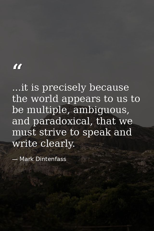 ...it is precisely because the world appears to us to be multiple, ambiguous, and paradoxical, that we must strive to sp — Mark Dintenfass