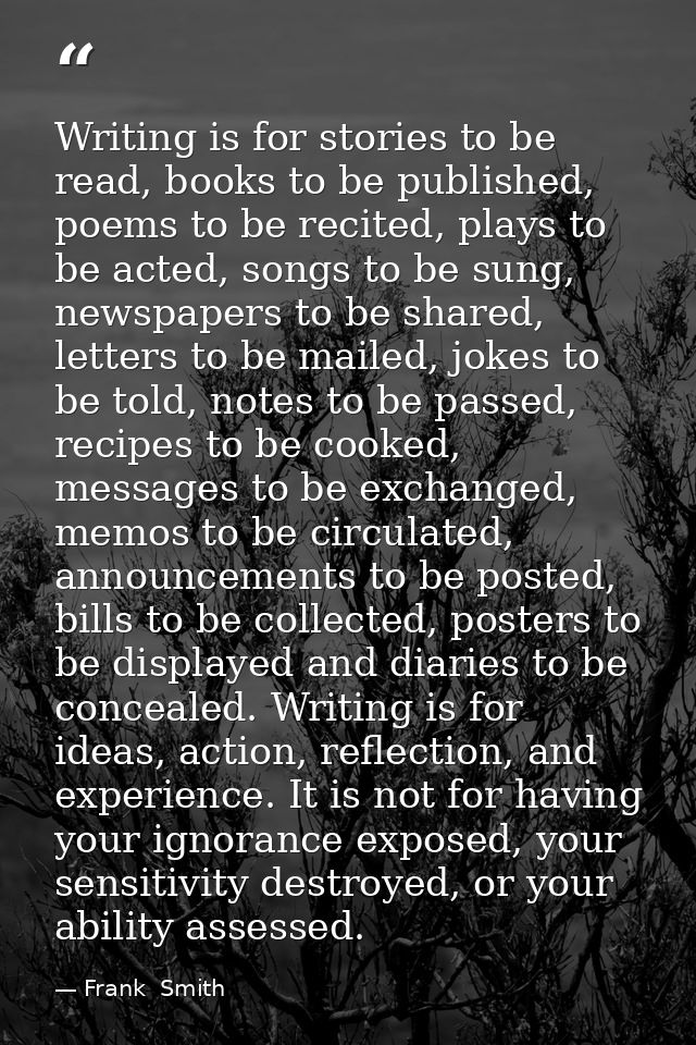 Writing is for stories to be read, books to be published, poems to be recited, plays to be acted, songs to be sung, news — Frank  Smith