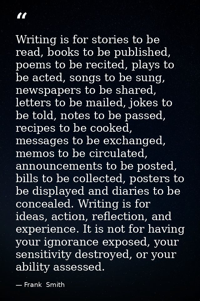 Writing is for stories to be read, books to be published, poems to be recited, plays to be acted, songs to be sung, news — Frank  Smith