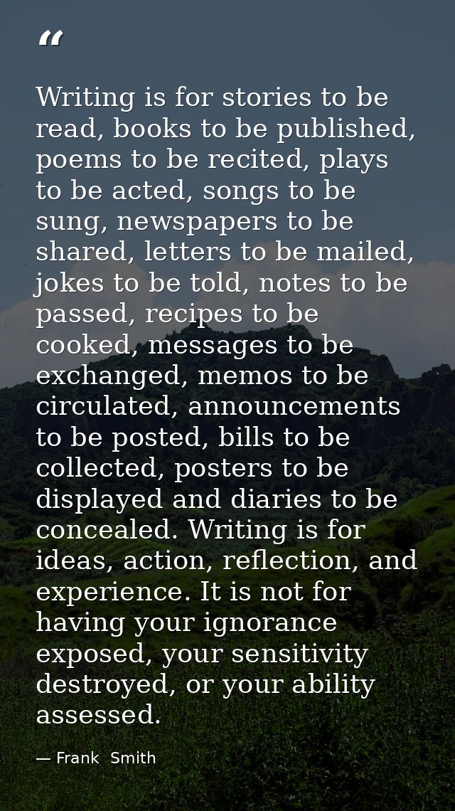 Writing is for stories to be read, books to be published, poems to be recited, plays to be acted, songs to be sung, news — Frank  Smith