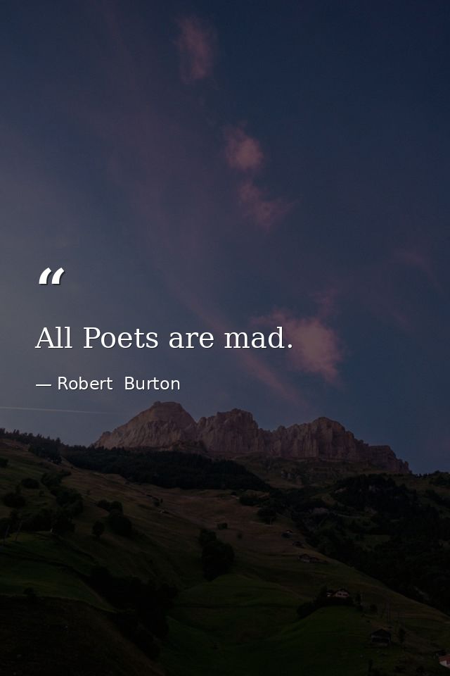 All Poets are mad. — Robert  Burton