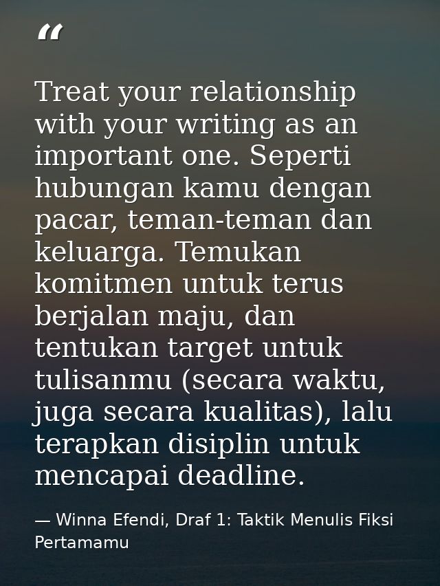 Treat your relationship with your writing as an important one. Seperti hubungan kamu dengan pacar, teman-teman dan kelua — Winna Efendi, Draf 1: Taktik Menulis Fiksi Pertamamu