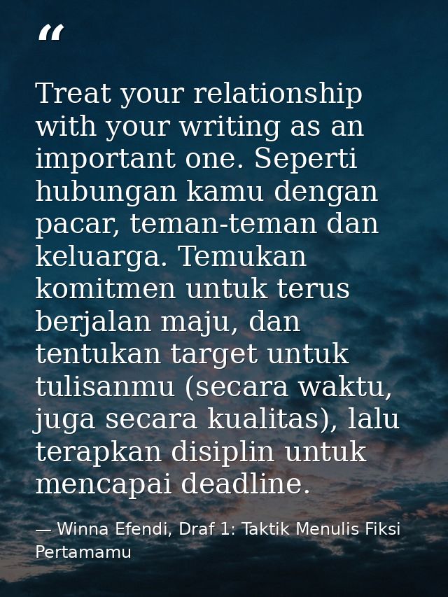 Treat your relationship with your writing as an important one. Seperti hubungan kamu dengan pacar, teman-teman dan kelua — Winna Efendi, Draf 1: Taktik Menulis Fiksi Pertamamu