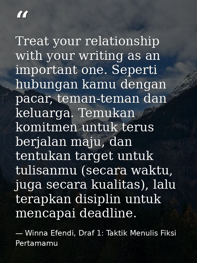 Treat your relationship with your writing as an important one. Seperti hubungan kamu dengan pacar, teman-teman dan kelua — Winna Efendi, Draf 1: Taktik Menulis Fiksi Pertamamu