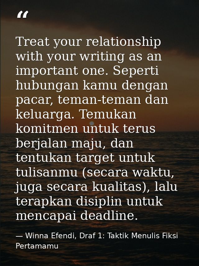 Treat your relationship with your writing as an important one. Seperti hubungan kamu dengan pacar, teman-teman dan kelua — Winna Efendi, Draf 1: Taktik Menulis Fiksi Pertamamu