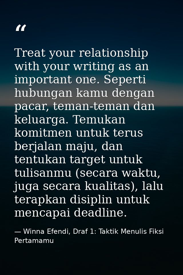 Treat your relationship with your writing as an important one. Seperti hubungan kamu dengan pacar, teman-teman dan kelua — Winna Efendi, Draf 1: Taktik Menulis Fiksi Pertamamu