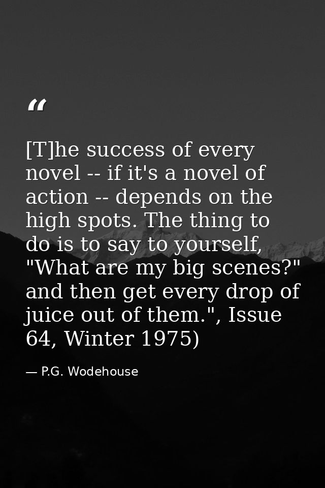 [T]he success of every novel -- if it's a novel of action -- depends on the high spots. The thing to do is to say to you — P.G. Wodehouse