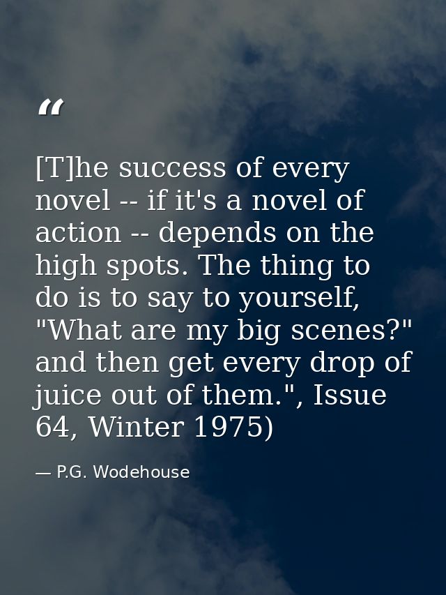 [T]he success of every novel -- if it's a novel of action -- depends on the high spots. The thing to do is to say to you — P.G. Wodehouse