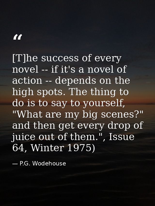 [T]he success of every novel -- if it's a novel of action -- depends on the high spots. The thing to do is to say to you — P.G. Wodehouse