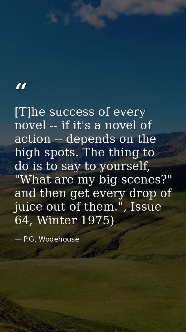 [T]he success of every novel -- if it's a novel of action -- depends on the high spots. The thing to do is to say to you — P.G. Wodehouse