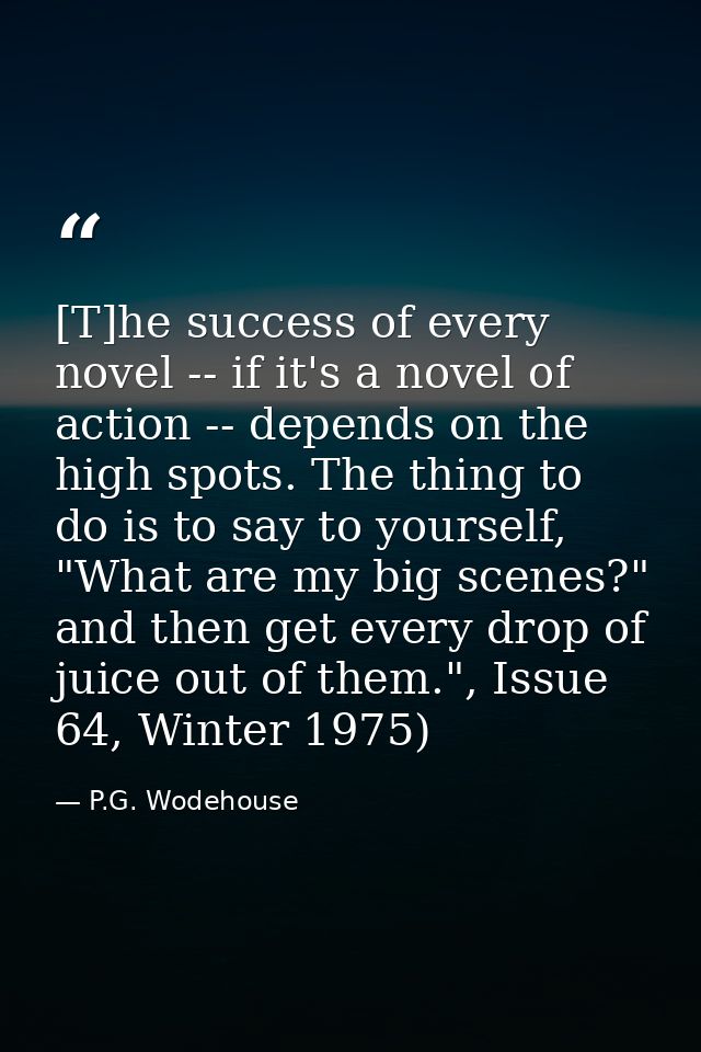 [T]he success of every novel -- if it's a novel of action -- depends on the high spots. The thing to do is to say to you — P.G. Wodehouse