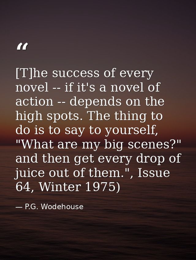 [T]he success of every novel -- if it's a novel of action -- depends on the high spots. The thing to do is to say to you — P.G. Wodehouse