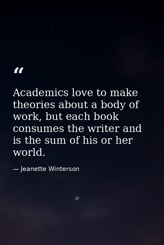 Academics love to make theories about a body of work, but each book consumes the writer and is the sum of his or her wor — Jeanette Winterson