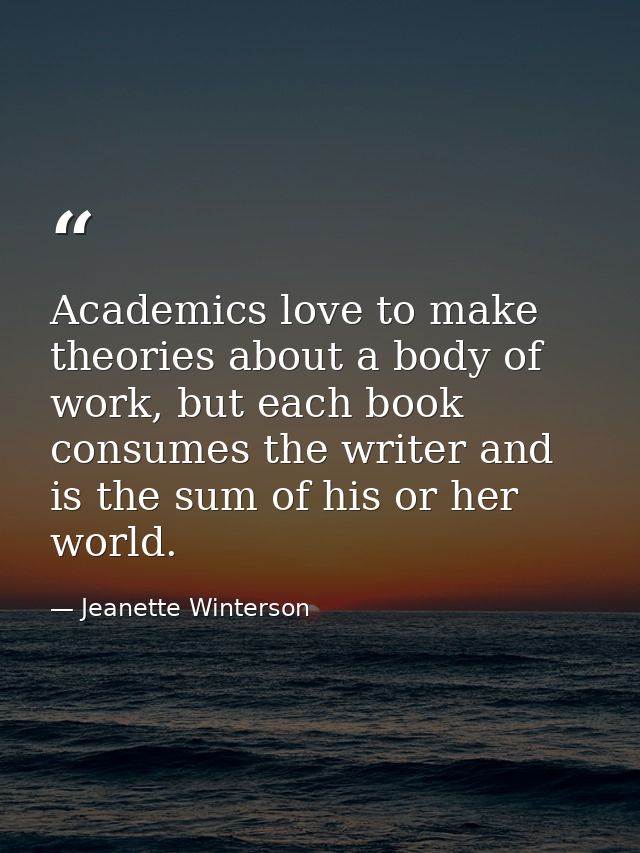 Academics love to make theories about a body of work, but each book consumes the writer and is the sum of his or her wor — Jeanette Winterson